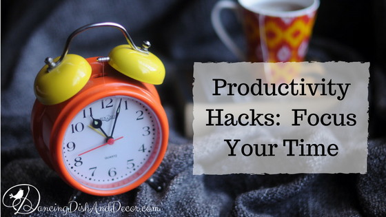 Productivity Hacks- Focus Your Time DancingDishAndDecor{dot}com